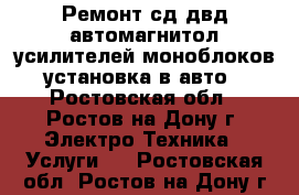  Ремонт сд двд автомагнитол усилителей моноблоков установка в авто - Ростовская обл., Ростов-на-Дону г. Электро-Техника » Услуги   . Ростовская обл.,Ростов-на-Дону г.